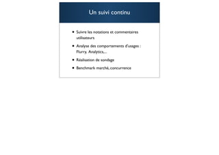 Un suivi continu


• Suivre les notations et commentaires
  utilisateurs

• Analyse des comportements d’usages :
  Flurry, Analytics,...

• Réalisation de sondage
• Benchmark marché, concurrence
                                         86
 