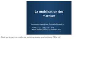 La mobilisation des
         marques

Intervention dispensée par Christophe Morawski à :

- l’ESCP Europe le 24 octobre 2012
- Rouen Business School, le 15 novembre 2012


                                                     1
 