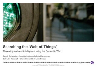 Searching the ‘Web-of-Things’ Revealing ambient intelligence using the Semantic Web Benoit Christophe – benoit.christophe@alcatel-lucent.com Bell Labs Research – Alcatel-Lucent Bell Labs France 