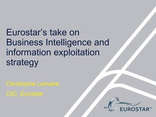 Eurostar’s take on
Business Intelligence and
information exploitation
strategy

Christophe Lemaire
CIO, Eurostar
 