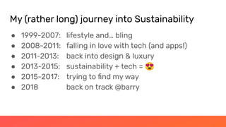 My (rather long) journey into Sustainability
● 1999-2007: lifestyle and… bling
● 2008-2011: falling in love with tech (and apps!)
● 2011-2013: back into design & luxury
● 2013-2015: sustainability + tech = 😍
● 2015-2017: trying to ﬁnd my way
● 2018 back on track @barry
 
