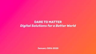 DARE TO MATTER
Digital Solutions for a Better World
January 30th 2020
 
