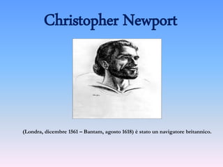 Christopher Newport
(Londra, dicembre 1561 – Bantam, agosto 1618) è stato un navigatore britannico.
 