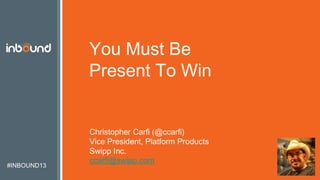 #INBOUND13
You Must Be
Present To Win
Christopher Carfi (@ccarfi)
Vice President, Platform Products
Swipp Inc.
ccarfi@swipp.com
 