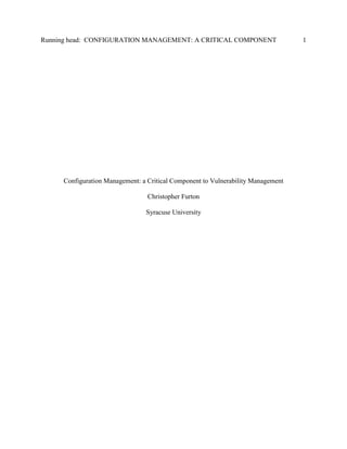 Running head: CONFIGURATION MANAGEMENT: A CRITICAL COMPONENT 1
Configuration Management: a Critical Component to Vulnerability Management
Christopher Furton
Syracuse University
 