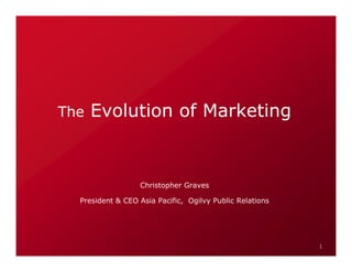 The   Evolution of Marketing


                  Christopher Graves

  President & CEO Asia Pacific, Ogilvy Public Relations




                                                          1