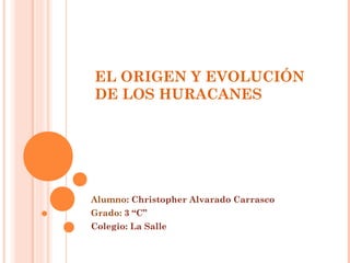 EL ORIGEN Y EVOLUCIÓN
DE LOS HURACANES
Alumno: Christopher Alvarado Carrasco
Grado: 3 “C”
Colegio: La Salle
 