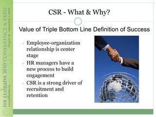 CSR - What & Why?

Value of Triple Bottom Line Definition of Success

    Employee-organization
     relationship is center
     stage
    HR managers have a
     new process to build
     engagement
    CSR is a strong driver of
     recruitment and
     retention
 