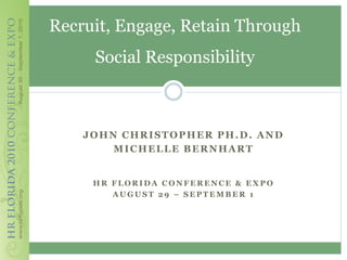Recruit, Engage, Retain Through
     Social Responsibility



    JOHN CHRISTOPHER PH.D. AND
        MICHELLE BERNHART


     HR FLORIDA CONFERENCE & EXPO
        AUGUST 29 – SEPTEMBER 1
 