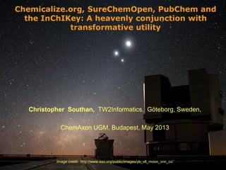 [1]
Chemicalize.org, SureChemOpen, PubChem and
the InChIKey: A heavenly conjunction with
transformative utility
Christopher Southan, TW2Informatics, Göteborg, Sweden,
ChemAxon UGM, Budapest, May 2013
Image credit: http://www.eso.org/public/images/yb_vlt_moon_cnn_cc/
 