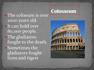  The coliseum is over

2000 years old.
 It can hold over
80,000 people.
 The gladiators
fought to the death.
 Sometimes the
gladiators fought
lions and tigers

 