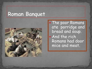  The poor Romans

ate porridge and
bread and soup.
 And the rich
Romans had door
mice and meat.

 