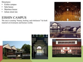 Structures:
• Eishin campus
• Sala house
• Martinez house
• Julian street inn
EISHIN CAMPUS
The aim is creating “beauty, healing, and wholeness” for both
material environments and human worlds.
 