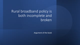 Rural broadband policy is
both incomplete and
broken
Argument of the book
 