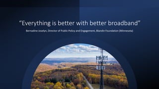 “Everything is better with better broadband”
Bernadine Joselyn, Director of Public Policy and Engagement, Blandin Foundation (Minnesota)
 