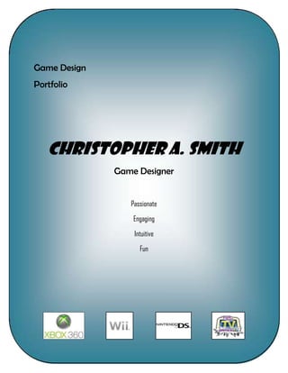 Game Design
Portfolio




   Christopher A. Smith
              Game Designer


                 Passionate
                  Engaging
                  Intuitive
                    Fun
 