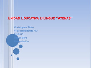 UNIDAD EDUCATIVA BILINGÜE “ATENAS”

   Christopher Tibán
   1° de Bachillerato “A”
   7-1-2013
   Daniel Mera
   Computación
 