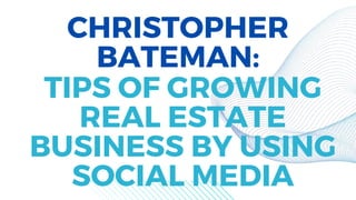 CHRISTOPHER
BATEMAN:
TIPS OF GROWING
REAL ESTATE
BUSINESS BY USING
SOCIAL MEDIA
 