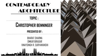 CONTEMPORARY
ARCHITECTURE
CHRISTOPHER BENNINGER
TOPIC :
PRESENTED BY :
BHARAT SHARMA
OMKAR BIRADAR
VINAYSINGH R. SURYAWANSHI
 