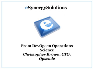 From DevOps to Operations
Science
Christopher Brown, CTO,
Opscode

 