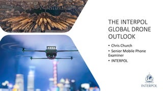 THE INTERPOL
GLOBAL DRONE
OUTLOOK
• Chris Church
• Senior Mobile Phone
Examiner
• INTERPOL
 