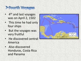 :


• 4th and last voyages
  was on April 2, 1502
• This time he had only
  four ships
• But the voyages was
  very fruitful
• He discovered central
  America
• Also discovered
  Honduras, Costa Rica
  and Panama
 
