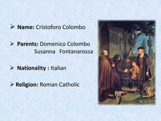  Name: Cristoforo Colombo

 Parents: Domenico Colombo
        Susanna Fontanarossa

 Nationality : Italian

 Religion: Roman Catholic
 