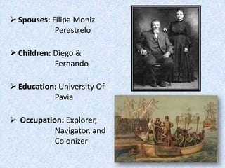  Spouses: Filipa Moniz
            Perestrelo

 Children: Diego &
            Fernando

 Education: University Of
           Pavia

 Occupation: Explorer,
           Navigator, and
           Colonizer
 