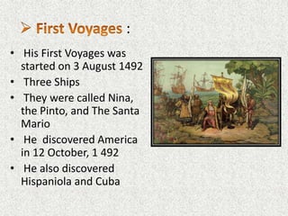 :
• His First Voyages was
  started on 3 August 1492
• Three Ships
• They were called Nina,
  the Pinto, and The Santa
  Mario
• He discovered America
  in 12 October, 1 492
• He also discovered
  Hispaniola and Cuba
 