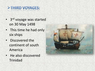 • 3rd voyage was started
  on 30 May 1498
• This time he had only
  six ships
• Discovered the
  continent of south
  America
• He also discovered
  Trinidad
 