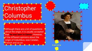 Christopher
Columbus
Although there are a lot of questions
about the origin, it is usually accepted
that he was born in Genoa; However,
if the different opinions about the
origin of Columbus, was Catalan,
French and so on.
 
