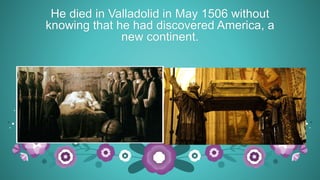 He died in Valladolid in May 1506 without
knowing that he had discovered America, a
new continent.
 