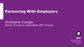 Partnering With Employers
Christopher Costigan
Director of Academic Collaborations, BPP University
 