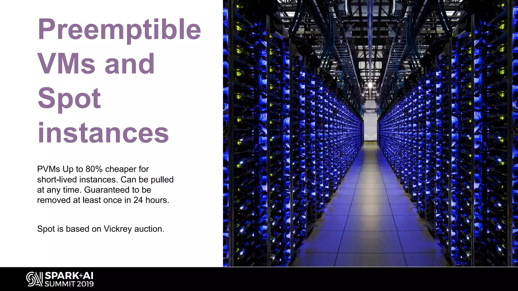 Preemptible
VMs and
Spot
instances
PVMs Up to 80% cheaper for
short-lived instances. Can be pulled
at any time. Guaranteed to be
removed at least once in 24 hours.
Spot is based on Vickrey auction.
 
