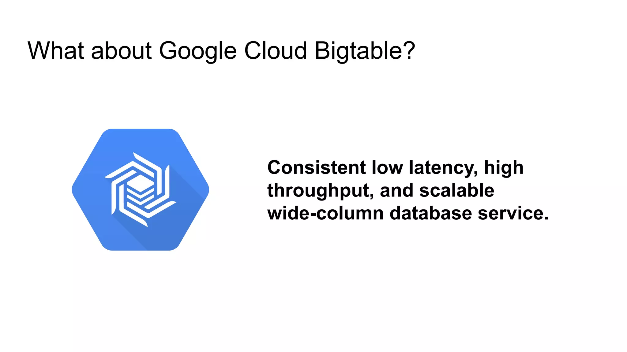 What about Google Cloud Bigtable?
Consistent low latency, high
throughput, and scalable
wide-column database service.
 