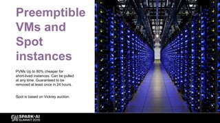 Preemptible
VMs and
Spot
instances
PVMs Up to 80% cheaper for
short-lived instances. Can be pulled
at any time. Guaranteed to be
removed at least once in 24 hours.
Spot is based on Vickrey auction.
 