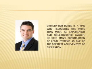 CHRISTOPHER DUREN IS A MAN
WHO RECOGNIZES THIS MORE
THAN MOST. AN EXPERIENCED
AND WELL-EDUCATED LAWYER,
HE SEES MAN'S CONSTRUCTION
OF LEGAL SYSTEMS AS ONE OF
THE GREATEST ACHIEVEMENTS OF
CIVILIZATION
 