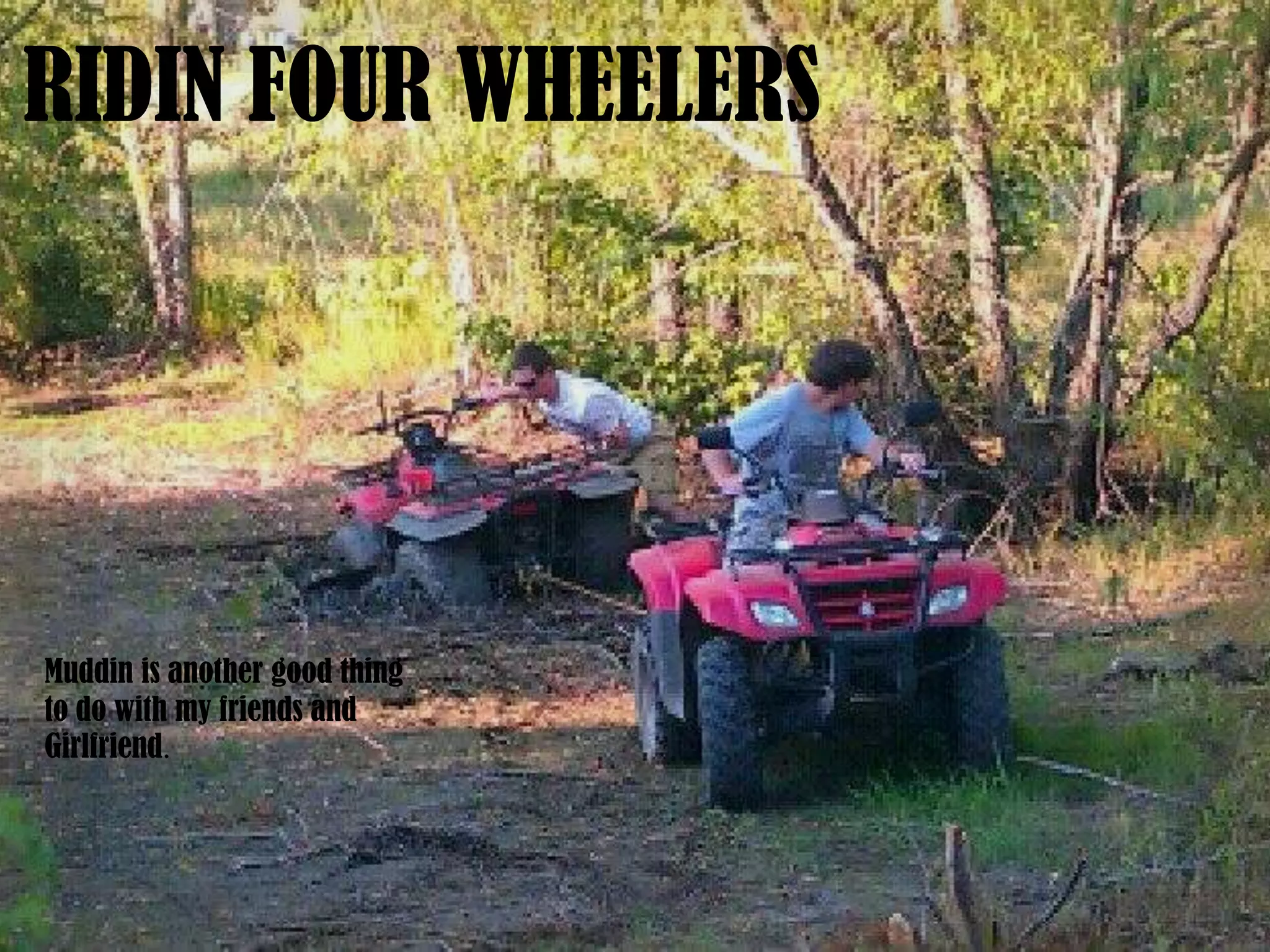 Muddin is another good thing
to do with my friends and
Girlfriend.
RIDIN FOUR WHEELERS
 