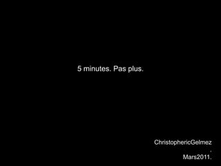 5 minutes. Pas plus. ChristophericGelmez.Mars2011. 