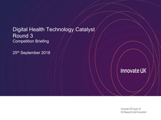 UK Research and Innovation
Digital Health Technology Catalyst
Round 3
Competition Briefing
25th September 2018
 