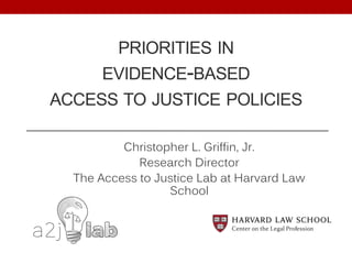 PRIORITIES IN
EVIDENCE-BASED
ACCESS TO JUSTICE POLICIES
Christopher L. Griffin, Jr.
Research Director
The Access to Justice Lab at Harvard Law
School
 