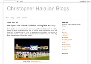 Christopher Halajian Blogs
Home Blog About Contact
Thursday, April 12, 2018
The Sports Fan’s Quick Guide For Visiting New York City
Every city has its own sports history and legacy, but New York City might as well be
among the most sought-after ones with its singular pride of producing greats like
Babe Ruth in baseball, Patrick Ewing in basketball, and Olympians from boxing to
gymnastics. Here’s a quick rundown of what to do and what to expect in the Big
Apple when it comes to sports and athletics.
Image source: TravelandLeisure.com
Facebook | Twitter | Pinterest | LinkedIn |
Behance
Social Links
all-star
Babe Ruth
baseball
basketball
Kristaps Porzingis
memorabilia
NBA
New York City
New York Knicks
sports
valuable
Labels
Twitter Feed
More Create Blog Sign In
 