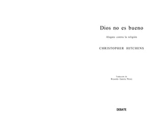 Dios no es bueno
   Alegato contra la religión



CHRISTOPHER HITCHENS




           Traducción de
      Ricardo García Pérez




           DEBATE
 