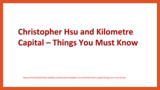 Christopher Hsu and Kilometre
Capital – Things You Must Know
https://chrishsukilometre.weebly.com/home/christopher-hsu-and-kilometre-capital-things-you-must-know
 