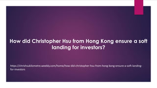How did Christopher Hsu from Hong Kong ensure a soft
landing for investors?
https://chrishsukilometre.weebly.com/home/how-did-christopher-hsu-from-hong-kong-ensure-a-soft-landing-
for-investors
 