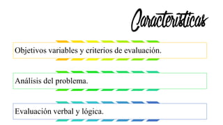 Características
Objetivos variables y criterios de evaluación.
Análisis del problema.
Evaluación verbal y lógica.
 