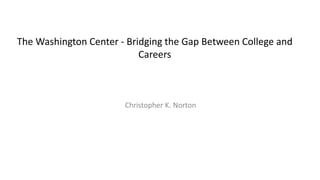 The Washington Center - Bridging the Gap Between College and
Careers
Christopher K. Norton
 