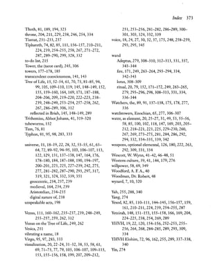 llhoth,81, 189, 194,323
throne, 204,211, 229,238,246, 254, 334
lliamat, 231-233, 237
lliphareth, 74, 82, 85,111,156-157,210-211,
224,239,254-255,258,267,271-272,
287,289-290,299,328,332
to-do list, 215
llower, the (tarot card), 245, 306
towers, 177-178, 185
transcendent consciousness, 141, 143
llree of Life, 13,52-54,61,70, 73, 81-85, 94,
99, 105, 109-110, 119, 145, 148-149, 152,
155,159-160,164,169,171,187-188,
204-206,209,219-220,222-223,238-
239,248-249,253-254,257-258,262,
267,286-289,306,312
reflected in Briah, 145, 148-149, 289
llrithemius, AbbotJohann, 41, 319-320
tubeworms, 132
llum, 76, 81
llyphon,81,95,98,283,333
universe, 11, 18-19,22,28,32,53-55,61,63-
64,72,89-92,94-95,103,106-107,113,
122,129,131,137-138,147,164,176,
178-180,184,187-188,190,194-197,
200-201,223,225,227-239,242,275,
277,281-282,287-290,293,297,317,
319,321,324,332,339,351
geocentric, 234, 237, 239
medieval, 164,234,239
Aristotelian, 234-235
digital nature of, 238
unspeakable acts, 198
Tenus, 111, 160-162,235-237,239,248-249,
255-257,259,262,312
Tenus on the llree of Life, 249, 262
Tesica, 211
vibrating a name, 18
TIrgo, 95, 97,283, 333
visualization, 20, 22-24, 31-32,38, 53,58,61,
69, 71-73, 77, 79,103, 106-107, 109-113,
153,155-156,158,199,207,209-212,
Index 373
251,253-256,281-282,286-289,300-
301,303,324,332,339
voice, 18,24,27,30,32,37,175,248,258-259,
293,295,345
wand
Adeptus,279, 308-310,312-313,331, 337,
343-344
fire, 171,249,263-264,293-294,334,
342-343
lotus, 308-309
ritual, 20, 79,152,171-172,249,263-265,
279,293-296,298,308-313,331,334,
336-344
Watchers, the, 89, 91,137-138,175,178,277,
336
watchtowers, Enochian, 65, 277,306-307
water, as element, 20, 25-27, 31,49,53,55-56,
58,85,100,102,118,147,169,203,205-
212,218-221,223,225,229-230,260,
267,269,273-275,281,284,286,292,
294,332,334-335,339,342
weapons, optional elemental, 126, 180,222,263,
292,309,331,334
Wescott, W. Wynn, 41-42, 46-48,51
Western culture, 39,41, 144, 179,276
willpower, 58, 69, 349
Woodford, A. F. A., 40
Woodman, Dr. Robert, 48
wyzard, 7, 10, 320
Yah, 255, 288, 340
Yang, 274
Yesod, 82, 85, 110-111, 144-145, 156-157, 159,
161,210-211,224,239,254-255,287
Yetzirah, 148, 151-153, 155-158, 166, 169,204,
224-225,238,254,269,289
Y1IV1I, 19,22, 120, 154-156,252-253,255-
256,264,268,284-285,289,293,309,
334
Y1IV1I Elohim, 72, 96, 162,255,289,337-338,
340
Ym,274
 