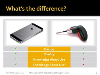 





Design
Quality



Knowledge About Use





Knowledge About User



HowToWeb 2013 / 21.11.13

Making a Great IoTS Product / © 2013 Christopher L Martin



3

 