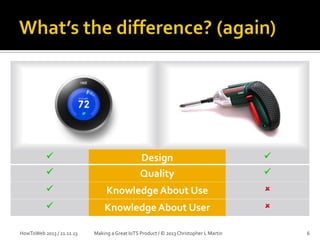 





Design
Quality



Knowledge About Use





Knowledge About User



HowToWeb 2013 / 21.11.13

Making a Great IoTS Product / © 2013 Christopher L Martin



6

 